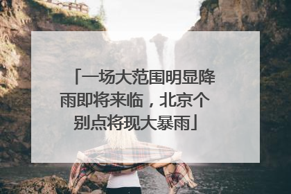 一场大范围明显降雨即将来临，北京个别点将现大暴雨