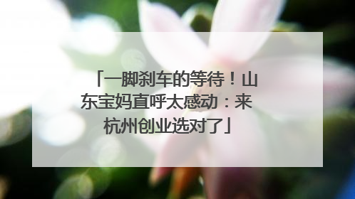 一脚刹车的等待！山东宝妈直呼太感动：来杭州创业选对了