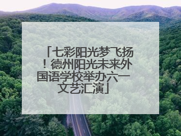 七彩阳光梦飞扬！德州阳光未来外国语学校举办六一文艺汇演