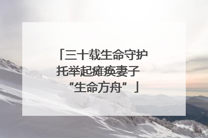 三十载生命守护 托举起瘫痪妻子“生命方舟”