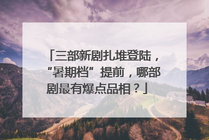 三部新剧扎堆登陆，“暑期档”提前，哪部剧最有爆点品相？