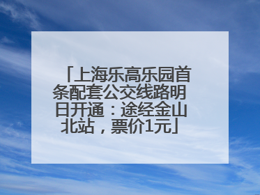 上海乐高乐园首条配套公交线路明日开通：途经金山北站，票价1元