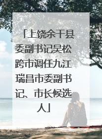 上饶余干县委副书记吴松跨市调任九江瑞昌市委副书记、市长候选人