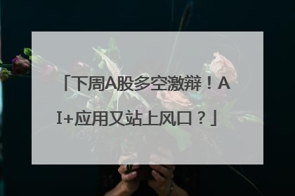 下周A股多空激辩！AI+应用又站上风口？