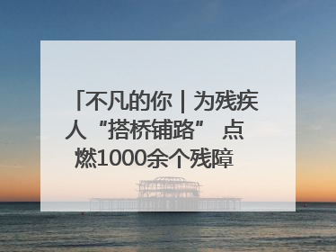 不凡的你｜为残疾人“搭桥铺路” 点燃1000余个残障家庭的希望之光