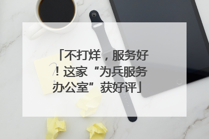 不打烊，服务好！这家“为兵服务办公室”获好评