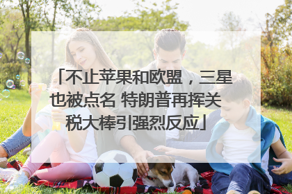 不止苹果和欧盟,三星也被点名 特朗普再挥关税大棒引强烈反应