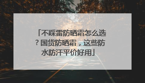 不踩雷防晒霜怎么选？国货防晒霜，这些防水防汗平价好用