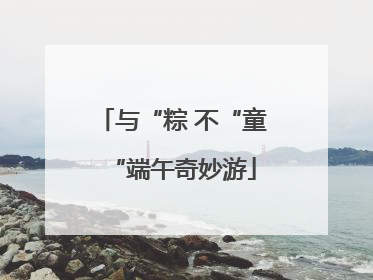 与“粽 不“童“端午奇妙游