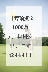 专项资金1000万元！荆州这里，“羽”众不同！