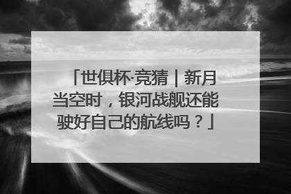 世俱杯·竞猜｜新月当空时，银河战舰还能驶好自己的航线吗？
