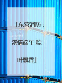 东营消防：浓情端午 粽叶飘香