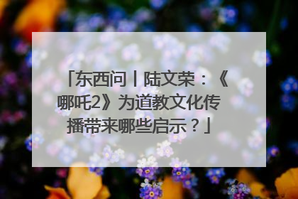 东西问丨陆文荣：《哪吒2》为道教文化传播带来哪些启示？