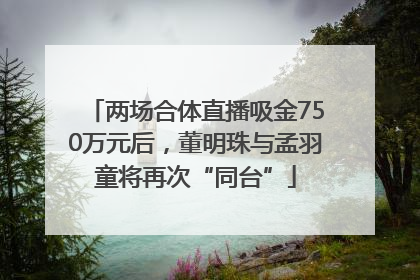 两场合体直播吸金750万元后，董明珠与孟羽童将再次“同台”