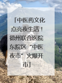 中医药文化点亮夜生活！德州联合医院东院区“中医夜市”火爆开市