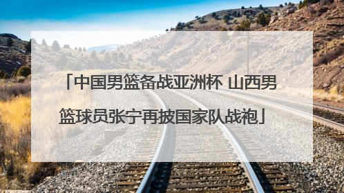 中国男篮备战亚洲杯 山西男篮球员张宁再披国家队战袍