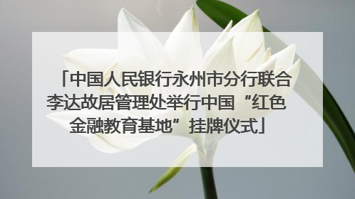 中国人民银行永州市分行联合李达故居管理处举行中国“红色金融教育基地”挂牌仪式