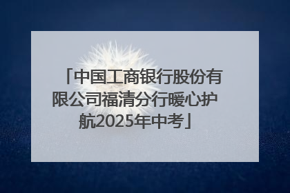 中国工商银行股份有限公司福清分行暖心护航2025年中考