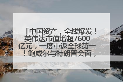 中国资产，全线爆发！英伟达市值增超7600亿元，一度重返全球第一！鲍威尔与特朗普会面，他们聊了什么？