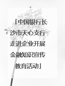 中国银行长沙市天心支行走进企业开展金融知识宣传教育活动