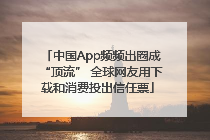 中国App频频出圈成“顶流” 全球网友用下载和消费投出信任票