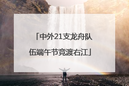 中外21支龙舟队伍端午节竞渡右江