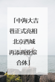 中海大吉巷正式亮相 北京西城再添商业综合体