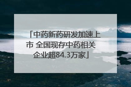 中药新药研发加速上市 全国现存中药相关企业超84.3万家