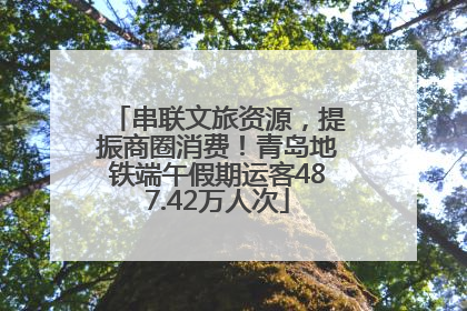 串联文旅资源，提振商圈消费！青岛地铁端午假期运客487.42万人次