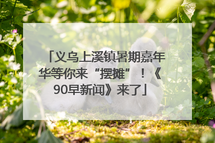 义乌上溪镇暑期嘉年华等你来“摆摊”！《90早新闻》来了