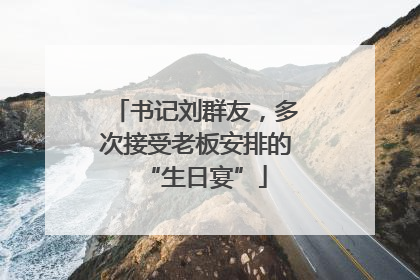 书记刘群友，多次接受老板安排的“生日宴”