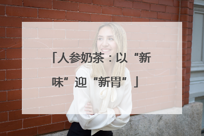人参奶茶：以“新味”迎“新胃”