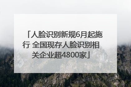 人脸识别新规6月起施行 全国现存人脸识别相关企业超4800家