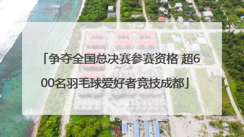 争夺全国总决赛参赛资格 超600名羽毛球爱好者竞技成都