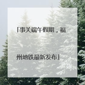 事关端午假期，福州地铁最新发布