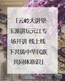 云岭大讲堂·玉溪讲坛元江专场开讲 线上线下共铸中华民族共同体意识