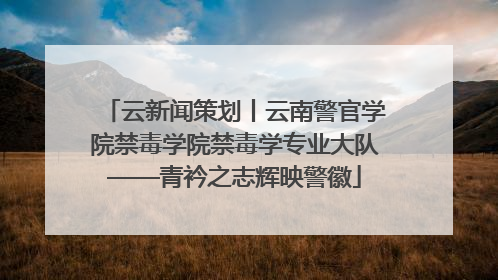云新闻策划丨云南警官学院禁毒学院禁毒学专业大队——青衿之志辉映警徽