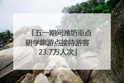 五一期间潍坊重点研学旅游点接待游客23.7万人次