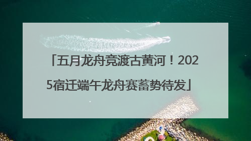 五月龙舟竞渡古黄河！2025宿迁端午龙舟赛蓄势待发