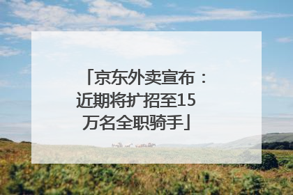 京东外卖宣布：近期将扩招至15万名全职骑手