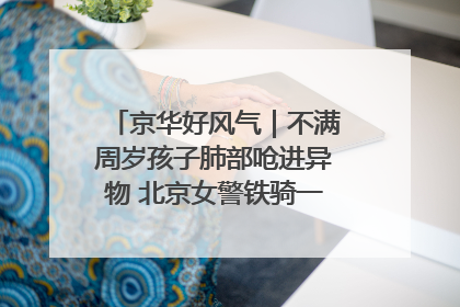 京华好风气｜不满周岁孩子肺部呛进异物 北京女警铁骑一路警灯护送