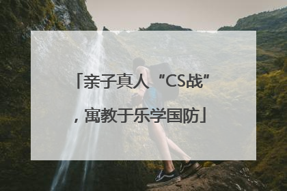 亲子真人“CS战”，寓教于乐学国防