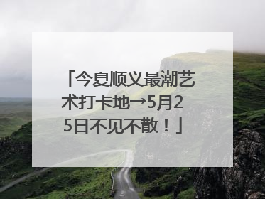 今夏顺义最潮艺术打卡地→5月25日不见不散！
