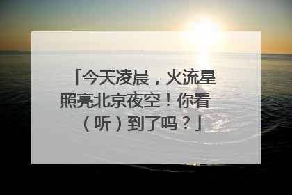 今天凌晨，火流星照亮北京夜空！你看（听）到了吗？