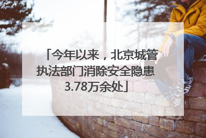 今年以来，北京城管执法部门消除安全隐患3.78万余处