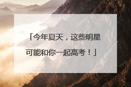 今年夏天，这些明星可能和你一起高考！