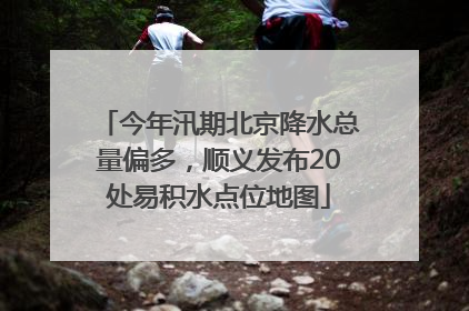 今年汛期北京降水总量偏多，顺义发布20处易积水点位地图