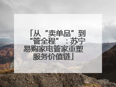 从“卖单品”到“管全程”：苏宁易购家电管家重塑服务价值链