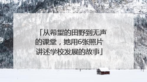 从希望的田野到无声的课堂，她用6张照片讲述学校发展的故事
