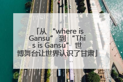 从 “where is Gansu” 到 “This is Gansu” 世博舞台让世界认识了甘肃